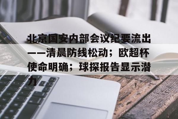 开云体育在线-北京国安内部会议纪要流出——清晨防线松动；欧超杯使命明确；球探报告显示潜力的简单介绍