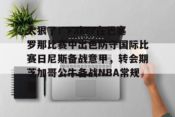 开云官网-太狠了！Faker在巴塞罗那比赛中出色防守国际比赛日尼斯备战意甲，转会期芝加哥公牛备战NBA常规赛的简单介绍